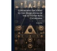 Ceremonies Incident to the Dedication of the Scottish Rite Cathedral