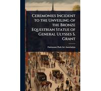 Ceremonies Incident to the Unveiling of the Bronze Equestrian Statue of General Ulysses S. Grant
