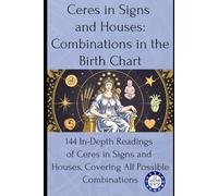 Ceres in Signs and Houses: Combinations in the Birth Chart: 144 In-Depth Readings of Ceres in Signs and Houses, Covering All Possible Combinations
