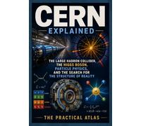 CERN Explained: The Large Hadron Collider, the Higgs Boson, Particle Physics, and the Search for the Structure of Reality