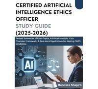 CERTIFIED ARTIFICIAL INTELLIGENCE ETHICS OFFICER STUDY GUIDE (2025-2026): Revised Summaries of Exam Topics, AI Ethics Essentials, Core Principles, ... Applications for Aspiring CAIEO Candidates
