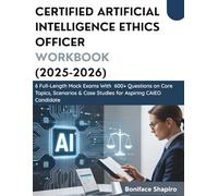 CERTIFIED ARTIFICIAL INTELLIGENCE ETHICS OFFICER WORKBOOK (2025-2026): 6 Full Length Mock Exam With 600+ Questions on Core Topics, Scenarios & Case Studies for Aspiring CAIEO Candidates