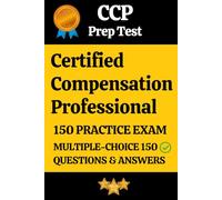 Certified Compensation Professional (CCP) Practice Exam 150 Questions with Answers & Explanation: Certified Compensation Professional (CCP) Prep Test ... Questions and Detailed Answers Explanation