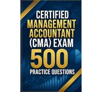 Certified Management Accountant (CMA) Exam 500 Practice Questions: Master Both Parts with 500 Realistic Practice Questions and Detailed Answer Explanations