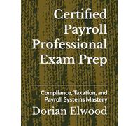 Certified Payroll Professional Exam Prep: Compliance, Taxation, and Payroll Systems Mastery