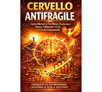 Cervello Antifragile: Come Allenare la Tua Mente a Trasformare Stress, Fallimenti e Crisi in Crescita Esponenziale