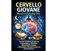 Cervello Giovane: Manuale di Biohacking Dolce: Tecniche Scientifiche Semplici per Potenziare la Memoria, Migliorare il Sonno e Prevenire il Declino Cognitivo nell'Era Digitale