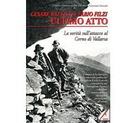 Cesare Battisti e Fabio Filzi Ultimo Atto. La Verità sull'Attacco al Corno di Va