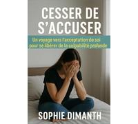 CESSER DE S’ACCUSER: Un Voyage vers l’Acceptation de Soi pour se Libérer de la Culpabilité Profonde