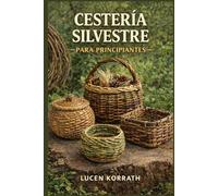 CESTERÍA SILVESTRE PARA PRINCIPIANTES: Aprende a recolectar, preparar y tejer cestas con sauce, enredaderas, corteza, raíces y plantas silvestres para proyectos creativos