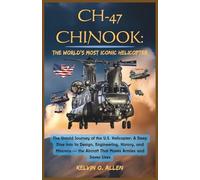 CH-47 CHINOOK: The Untold Journey of the U.S. Helicopter: A Deep Dive into Its Design, Engineering, History, and Missions - the Aircraft That Moves Armies and Saves Lives