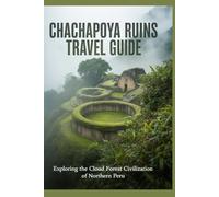 Chachapoya Ruins Travel Guide: Exploring the Cloud Forest Civilization of Northern Peru