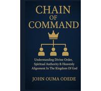 CHAIN OF COMMAND: Understanding Divine Order, Spiritual Authority & Heavenly Alignment In The Kingdom Of God