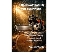Chainsaw Basics for Beginners: How to Use a Chainsaw Safely, Master Cutting Techniques, and Maintain Your Saw