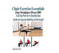 Chair Exercise Essentials For Seniors Over 60: A Step-By-Step Guide to Improve Mobility and Strength