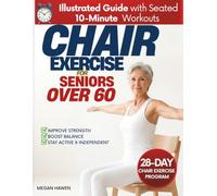 Chair Exercises for Seniors Over 60: A Complete Illustrated Guide with Easy Seated 10-Minute Workouts to Improve Strength & Balance. Plus 28-Day Program with Routines to Restore Flexibility & Mobility