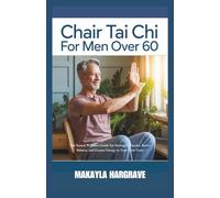 CHAIR TAI CHI FOR MEN OVER 60: The Seated Wellness Guide for Stronger Muscles, Better Balance, and Greater Energy in Your Later Years