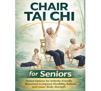 Chair Tai Chi for Seniors; Seated Options for Arthritis-Friendly Movement to Improve Flexibility, Balance, and Lower-Body Strength