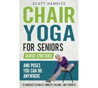 Chair Yoga for Seniors: Seated Stretches and Poses You Can Do Anywhere to Increase Flexibility, Mobility, Balance, and Strength