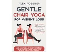 Chair Yoga For Weight Loss: Step-by-Step Routines for Fat-Burning, Increased Joint Mobility & Improved Flexibility