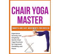 Chair Yoga Master: Smooth and Safe Movements for Over 50: Experience Serenity and Simplicity: Gentle Chair Yoga Practices for Improved Flexibility and Peace
