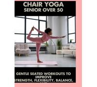 Chair Yoga Senior Over 50: Gentle Seated Exercises to Improve Flexibility, Balance, and Well-Being at Any Age