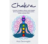 Chakra: Conoscere, risvegliare e attivare i centri energetici del tuo corpo per ritrovare il benessere emotivo, mentale, spirituale e fisico