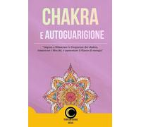 Chakra e AutoGuarigione: Impara a Bilanciare le frequenze dei chakra, rimuovere i blocchi,