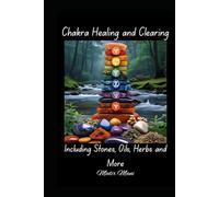 Chakra Healing and Clearing: Including Stones, Herbs, Oils and More