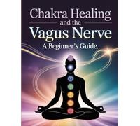 Chakra Healing and the Vagus Nerve: A Beginner's Guide: Balance Energy, Reduce Stress & Boost Healing through Chakra Alignment and Vagal Stimulation
