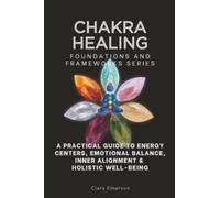 Chakra Healing, Foundations and Frameworks Series: A Practical Guide to Energy Centers, Emotional Balance, Inner Alignment & Holistic Well-Being