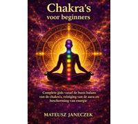 Chakra’s voor beginners - Complete gids vanaf de basis balans van de chakra’s, reiniging van de aura en bescherming van energie