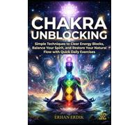 CHAKRA UNBLOCKING: Simple Techniques to Clear Energy Blocks, Balance Your Spirit, and Restore Your Natural Flow with Quick Daily Exercises