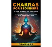 Chakras for Beginners: 101 Things You Need To Know About Chakras. The Ultimate Beginners Guide to Awaken, Balance and Self Heal Through the Power of Chakras