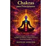 Chakras para Principiantes - La Guía Completa desde lo Básico Equilibrio de Chakras, Limpieza del Aura y Protección Energética
