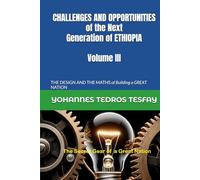 CHALLENGES AND OPPORTUNITIES of the Next Generation of ETHIOPIA: THE DESIGN AND THE MATHS of Building a GREAT NATION