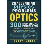 Challenging Physics Problems - Optics: 300 Numerical Problems with Step-by-Step Solutions in Light, Mirrors, Lenses, Waves, and Modern Optical Systems