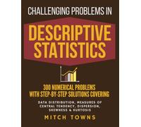 Challenging Problems in Descriptive Statistics - 300 Numerical Problems with Step-by-Step Solutions: Covering Data Distribution, Measures of Central Tendency, Dispersion, Skewness, and Kurtosis