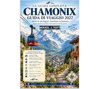 CHAMONIX GUIDA DI VIAGGIO 2027: La tua guida completa a Chamonix: funivie, sentieri escursionistici, cucina savoiarda, Esplora il Monte Bianco, ... posto e scopri come farlo in tutta sicurezza.