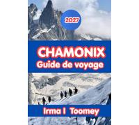 Chamonix Guide De Voyage 2027: Le guide complet de la randonnée au Mont Blanc, des aventures alpines, de la cuisine locale, des excursions d'une ... conseils pratiques pour un voyage inoubliable
