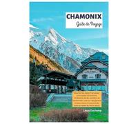 Chamonix Guide de Voyage: Explorez les Alpes françaises : principales attractions, itinéraires de ski, sentiers de randonnée, vues sur les glaciers et ... d'une journée dans la vallée du Mont-Blanc
