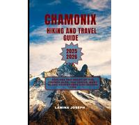 CHAMONIX TRAVEL AND HIKING GUIDE 2025-2026: Explore the Heart of the French Alps, Top Trails, Mont Blanc Adventures and Insider Tips