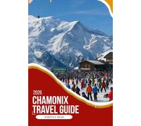 CHAMONIX TRAVEL GUIDE 2026: A Deep, Insider Travel Guide to Mont Blanc’s Legendary Valley with Local Culture, Food, Hidden Villages, Seasonal Wisdom, ... Itineraries for Meaningful Alpine Travel