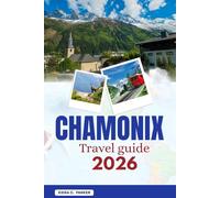 CHAMONIX TRAVEL GUIDE 2026: Master Mont Blanc vistas, Aiguille du Midi, and Mer de Glace. An All in one roadmap to elite skiing, alpine hiking, and hidden gems in the French Alps
