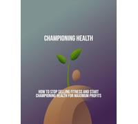 Championing Health: How To Stop Selling Fitness And Start Championing Health For Maximum Profits