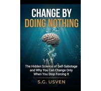 Change by Doing Nothing: The Hidden Science of Self-Sabotage and Why You Can Change Only When You Stop Forcing It