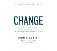 Change: How Organizations Achieve Hard-to-Imagine Results in Uncertain and Volatile Times