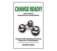 Change Ready: How to Transform Change Resistance to Change Readiness: A Manager's Guide to Managing and Sustaining Change in the 21st Century Workplace