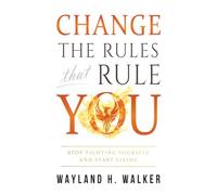 Change the Rules that Rule You: Stop Fighting Yourself and Start Living