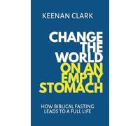 Change The World On An Empty Stomach: How Biblical Fasting Leads To A Full Life